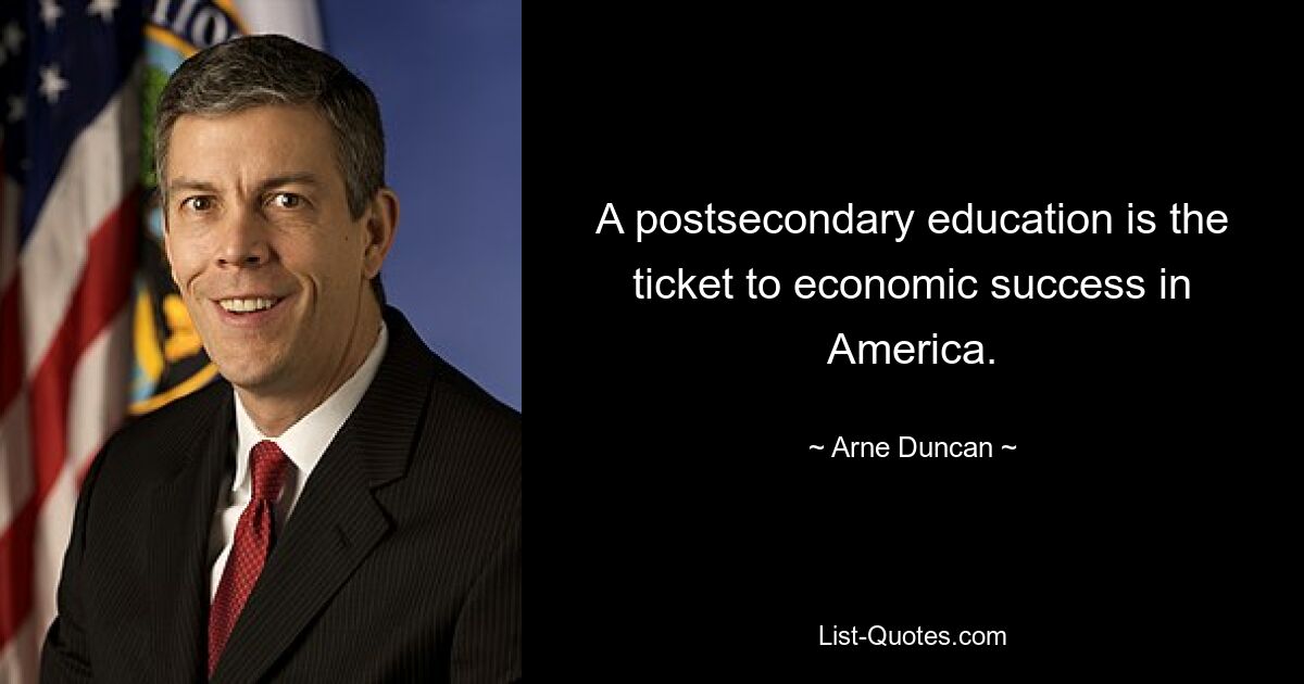 A postsecondary education is the ticket to economic success in America. — © Arne Duncan