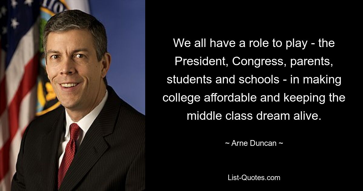 We all have a role to play - the President, Congress, parents, students and schools - in making college affordable and keeping the middle class dream alive. — © Arne Duncan