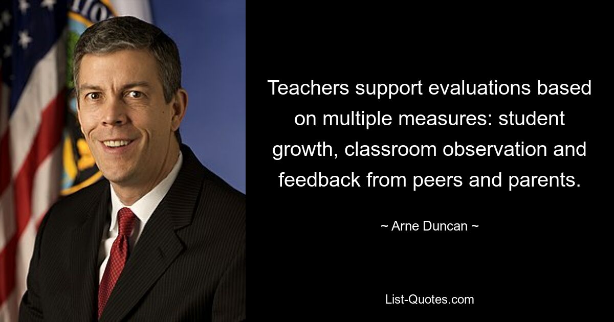 Teachers support evaluations based on multiple measures: student growth, classroom observation and feedback from peers and parents. — © Arne Duncan