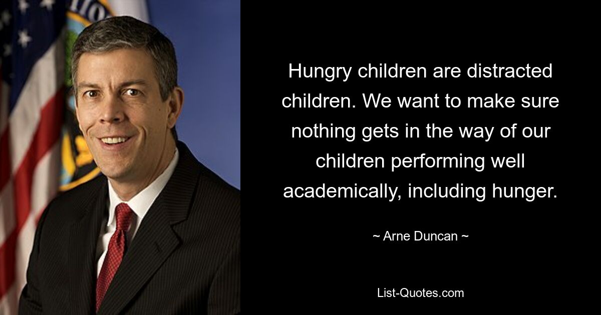 Hungry children are distracted children. We want to make sure nothing gets in the way of our children performing well academically, including hunger. — © Arne Duncan