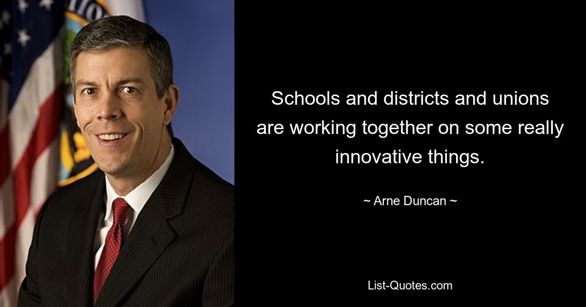 Schools and districts and unions are working together on some really innovative things. — © Arne Duncan