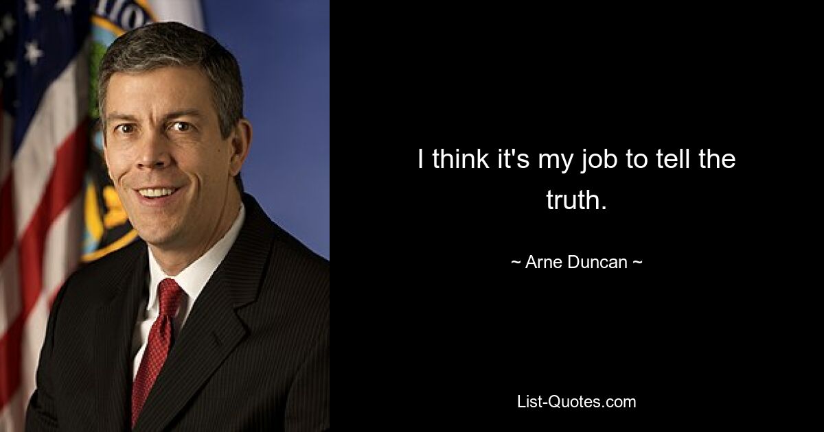 I think it's my job to tell the truth. — © Arne Duncan