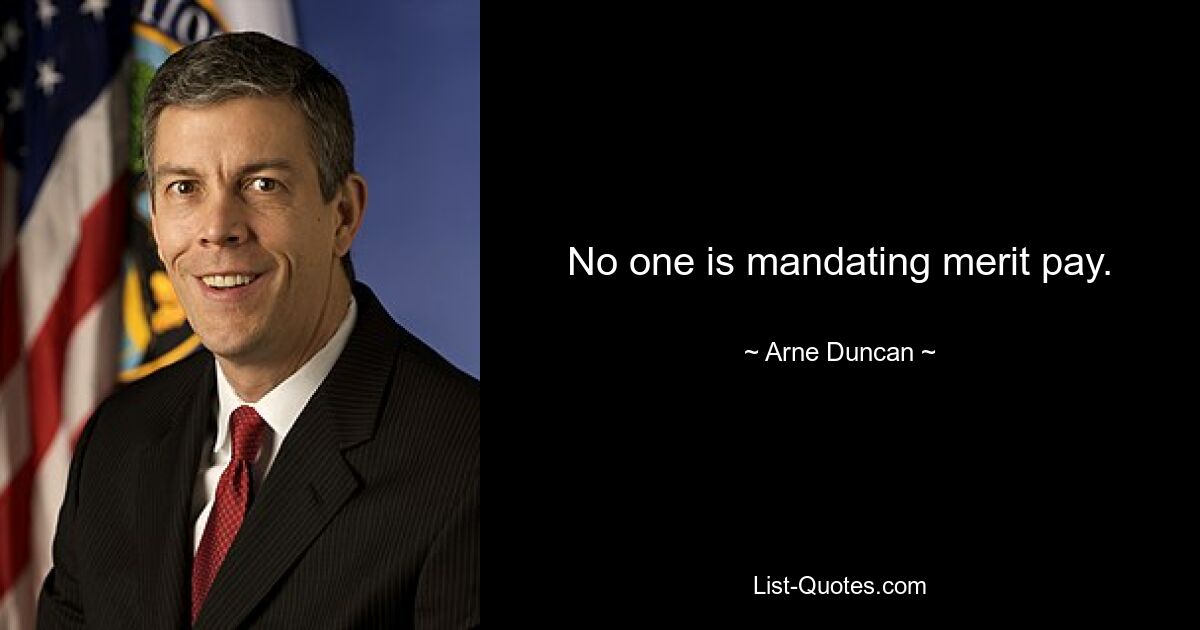 No one is mandating merit pay. — © Arne Duncan