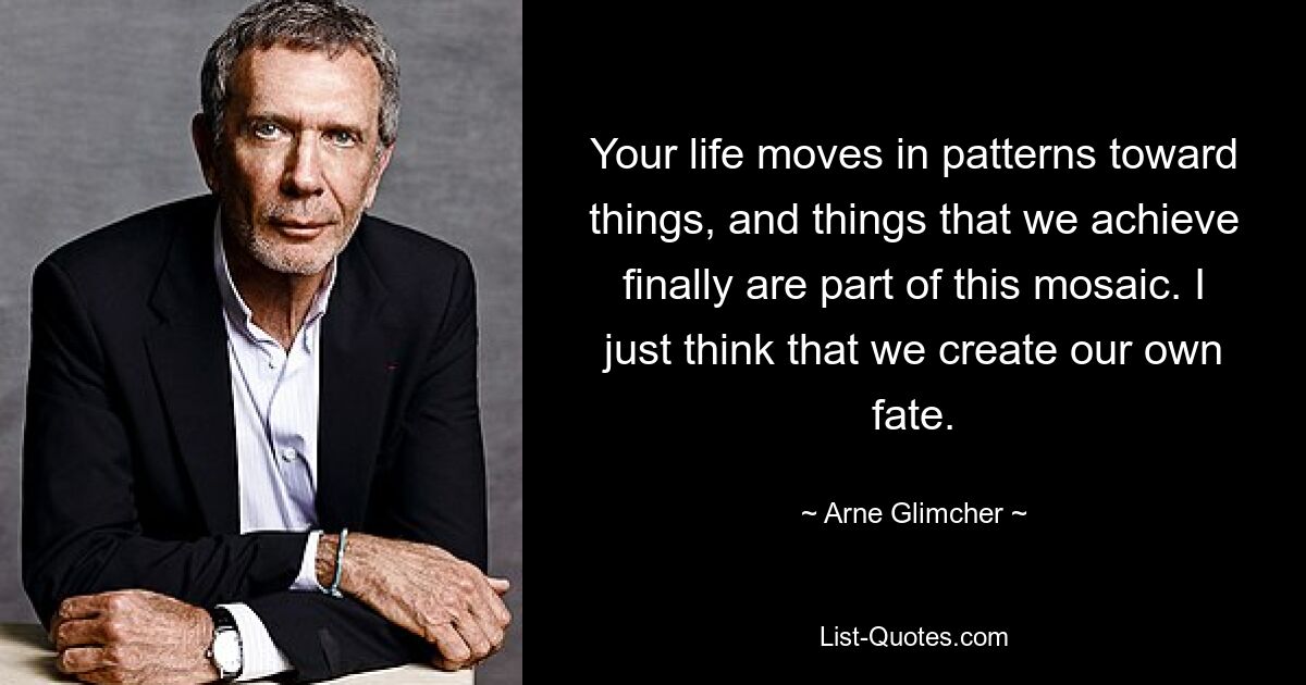 Your life moves in patterns toward things, and things that we achieve finally are part of this mosaic. I just think that we create our own fate. — © Arne Glimcher