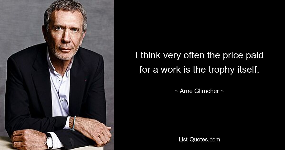 I think very often the price paid for a work is the trophy itself. — © Arne Glimcher