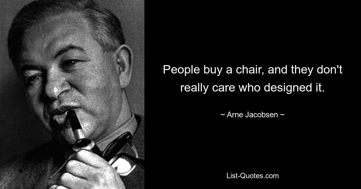 People buy a chair, and they don't really care who designed it. — © Arne Jacobsen