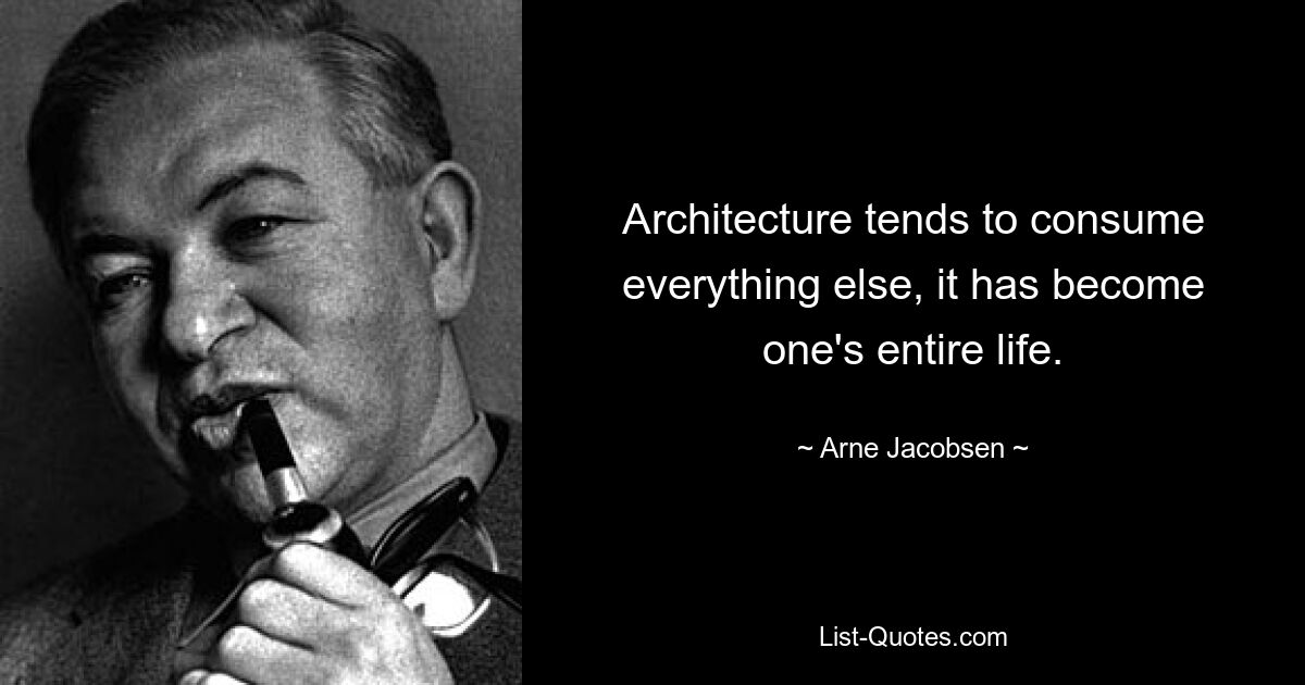 Architecture tends to consume everything else, it has become one's entire life. — © Arne Jacobsen