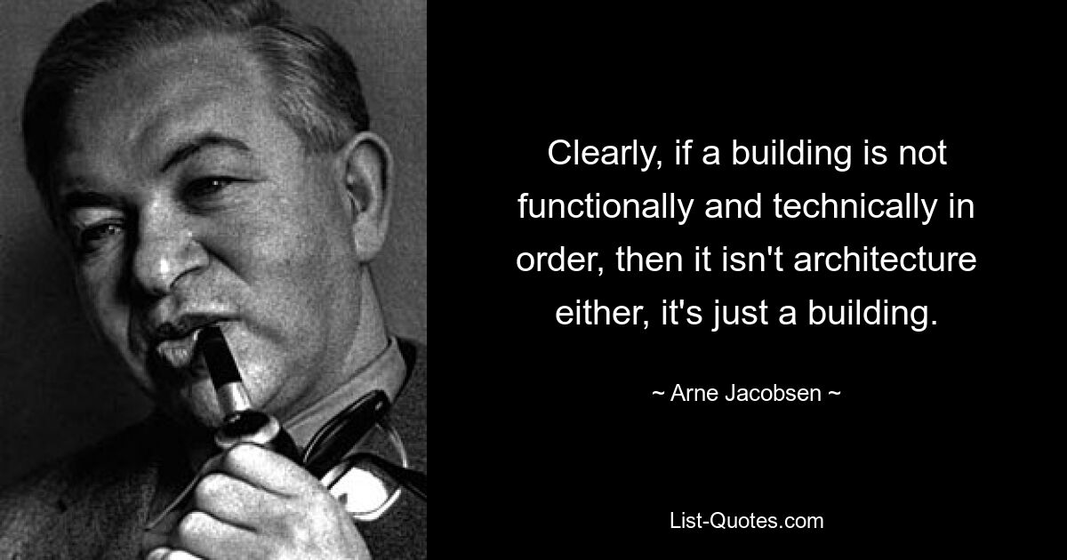 Clearly, if a building is not functionally and technically in order, then it isn't architecture either, it's just a building. — © Arne Jacobsen