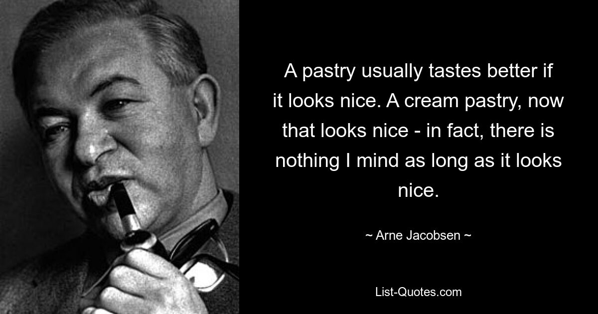 A pastry usually tastes better if it looks nice. A cream pastry, now that looks nice - in fact, there is nothing I mind as long as it looks nice. — © Arne Jacobsen