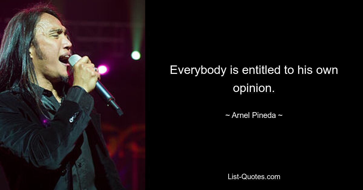 Everybody is entitled to his own opinion. — © Arnel Pineda