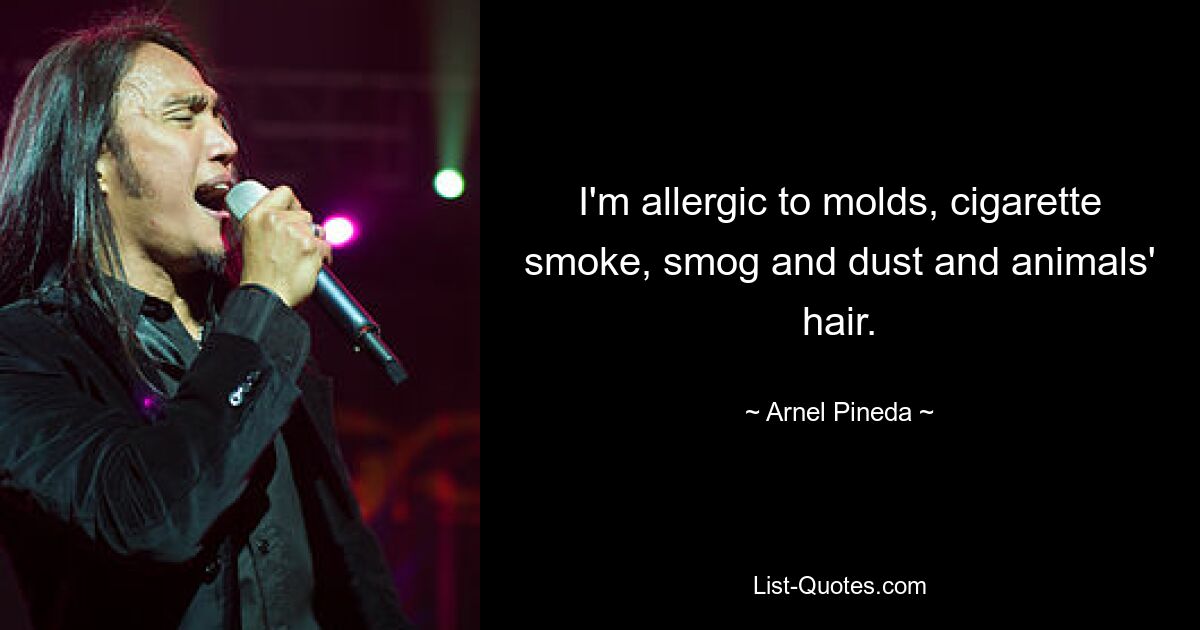 I'm allergic to molds, cigarette smoke, smog and dust and animals' hair. — © Arnel Pineda