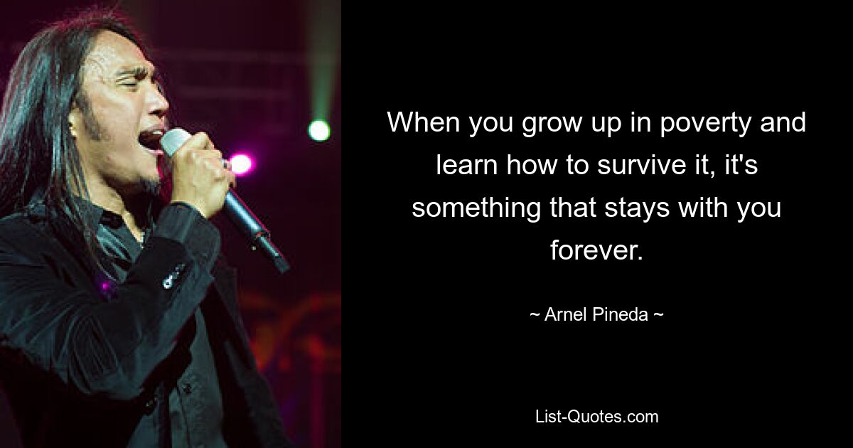 When you grow up in poverty and learn how to survive it, it's something that stays with you forever. — © Arnel Pineda