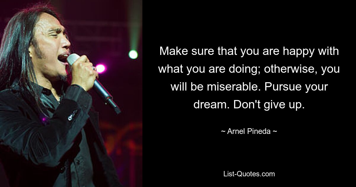 Make sure that you are happy with what you are doing; otherwise, you will be miserable. Pursue your dream. Don't give up. — © Arnel Pineda