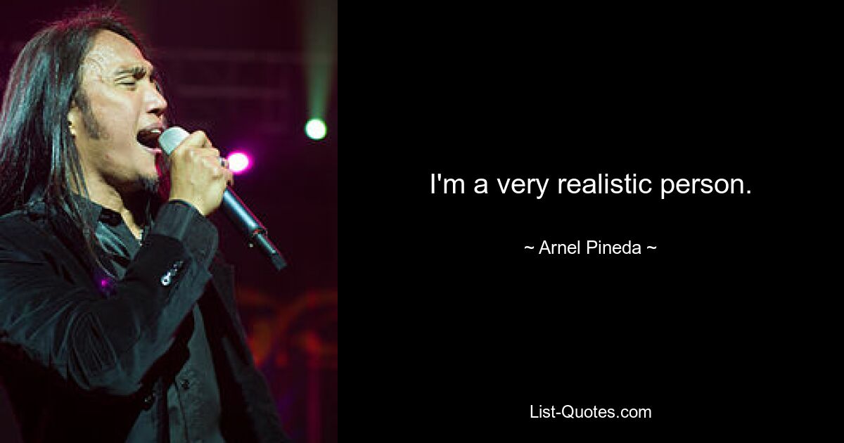 I'm a very realistic person. — © Arnel Pineda