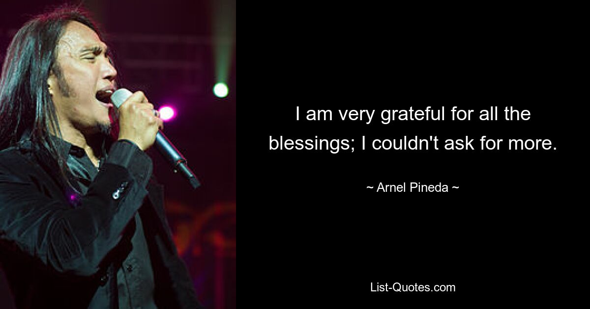 I am very grateful for all the blessings; I couldn't ask for more. — © Arnel Pineda