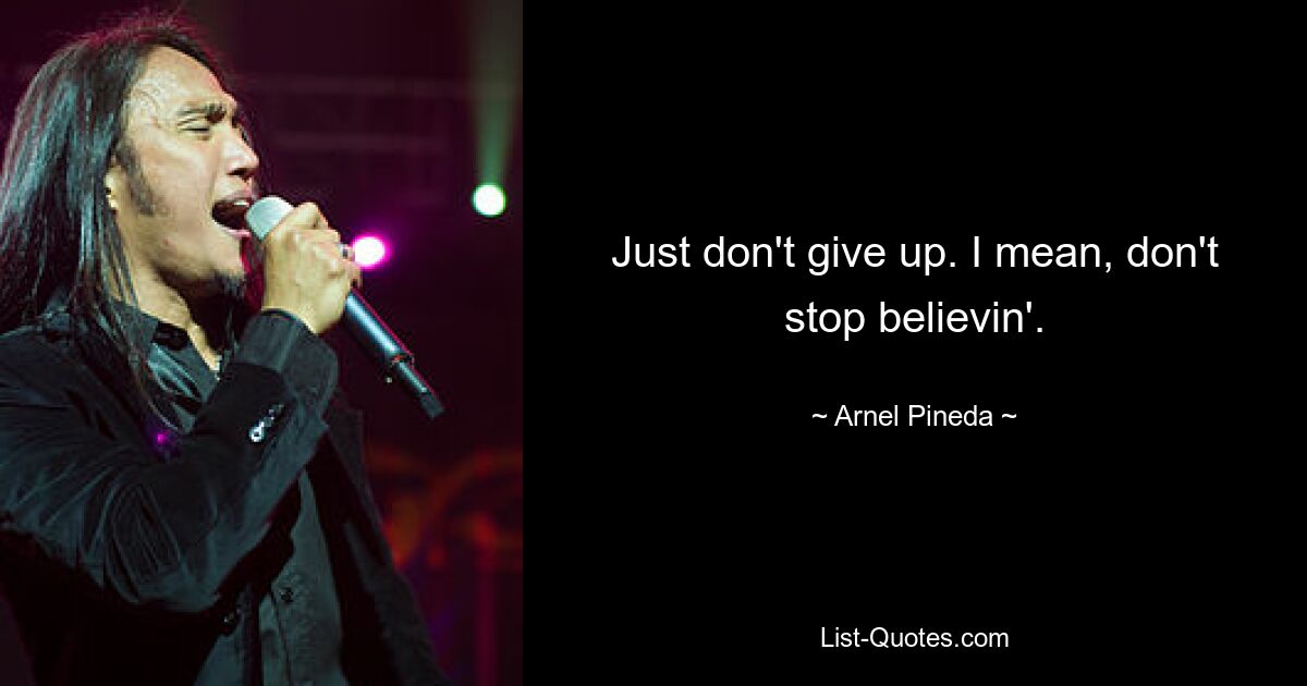 Just don't give up. I mean, don't stop believin'. — © Arnel Pineda