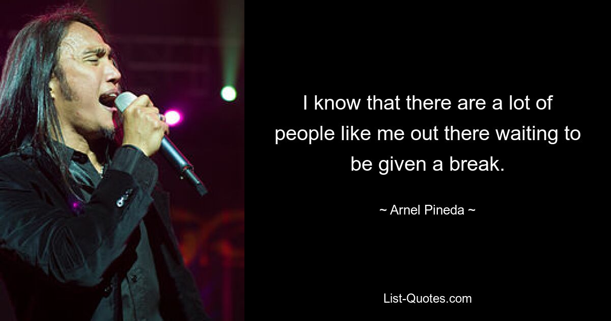 I know that there are a lot of people like me out there waiting to be given a break. — © Arnel Pineda