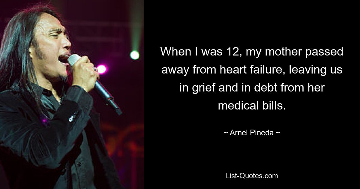 When I was 12, my mother passed away from heart failure, leaving us in grief and in debt from her medical bills. — © Arnel Pineda