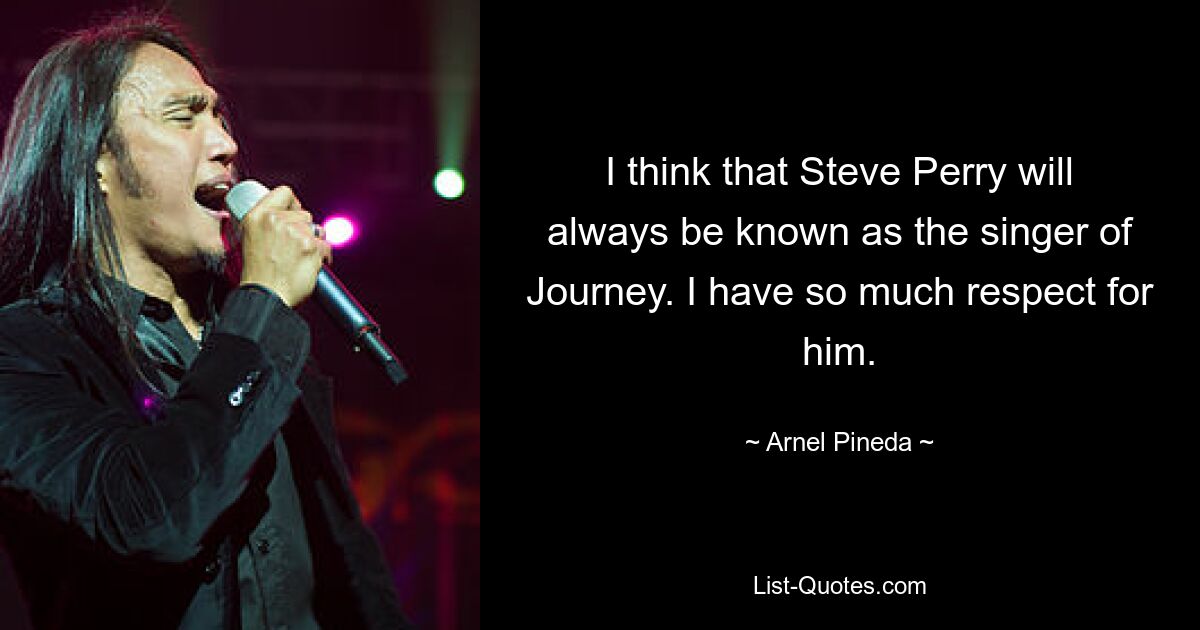 I think that Steve Perry will always be known as the singer of Journey. I have so much respect for him. — © Arnel Pineda