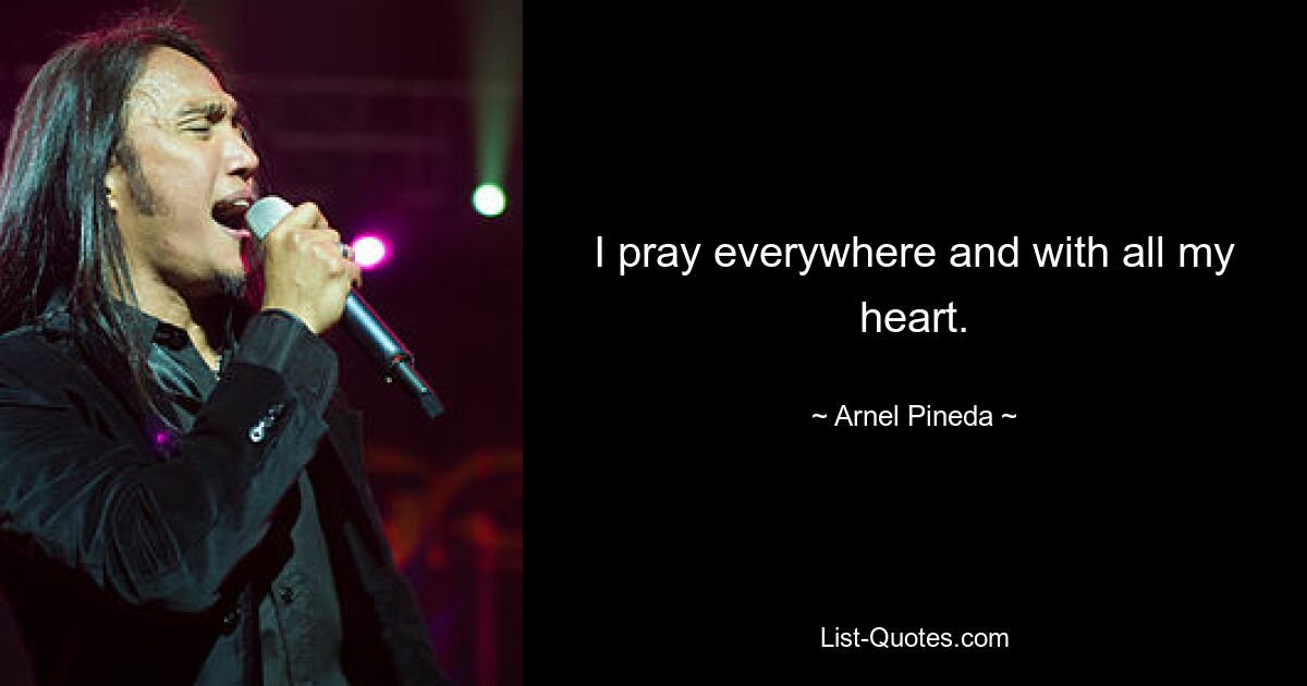 I pray everywhere and with all my heart. — © Arnel Pineda