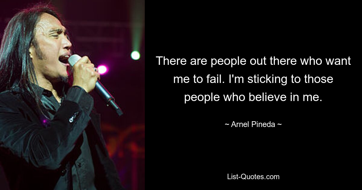 There are people out there who want me to fail. I'm sticking to those people who believe in me. — © Arnel Pineda