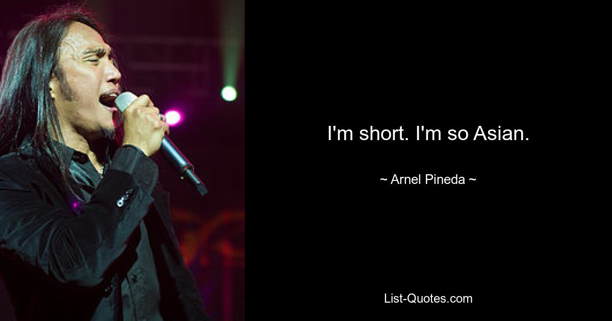 I'm short. I'm so Asian. — © Arnel Pineda