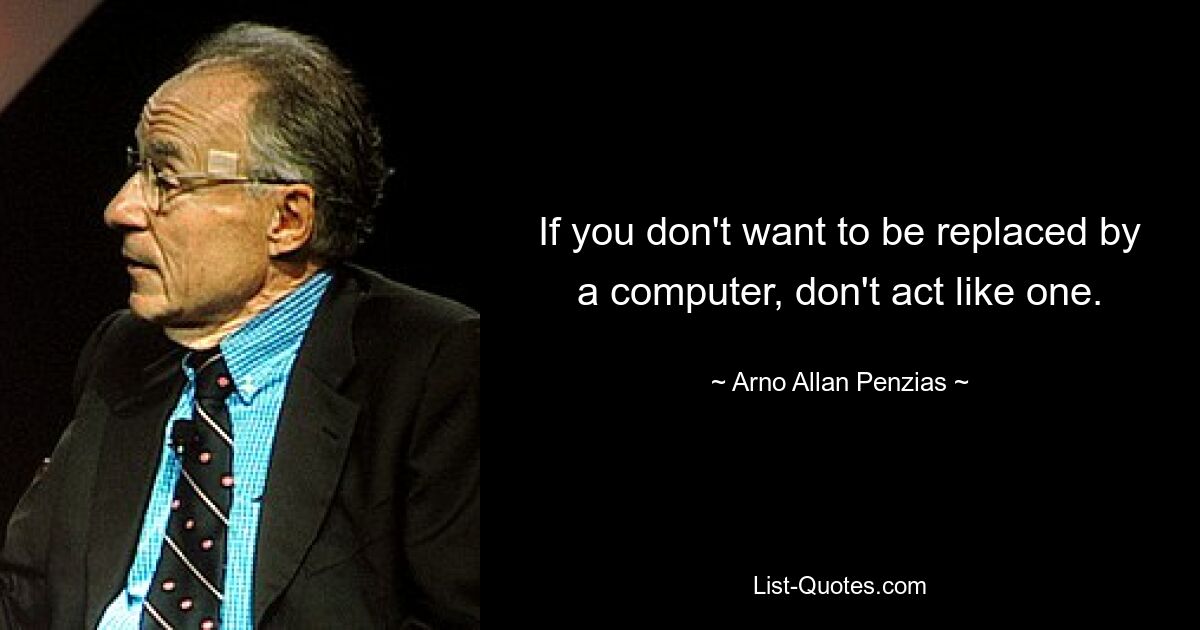 If you don't want to be replaced by a computer, don't act like one. — © Arno Allan Penzias