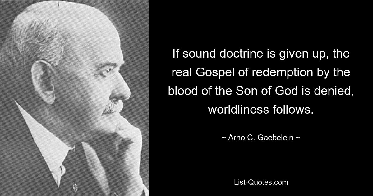 If sound doctrine is given up, the real Gospel of redemption by the blood of the Son of God is denied, worldliness follows. — © Arno C. Gaebelein