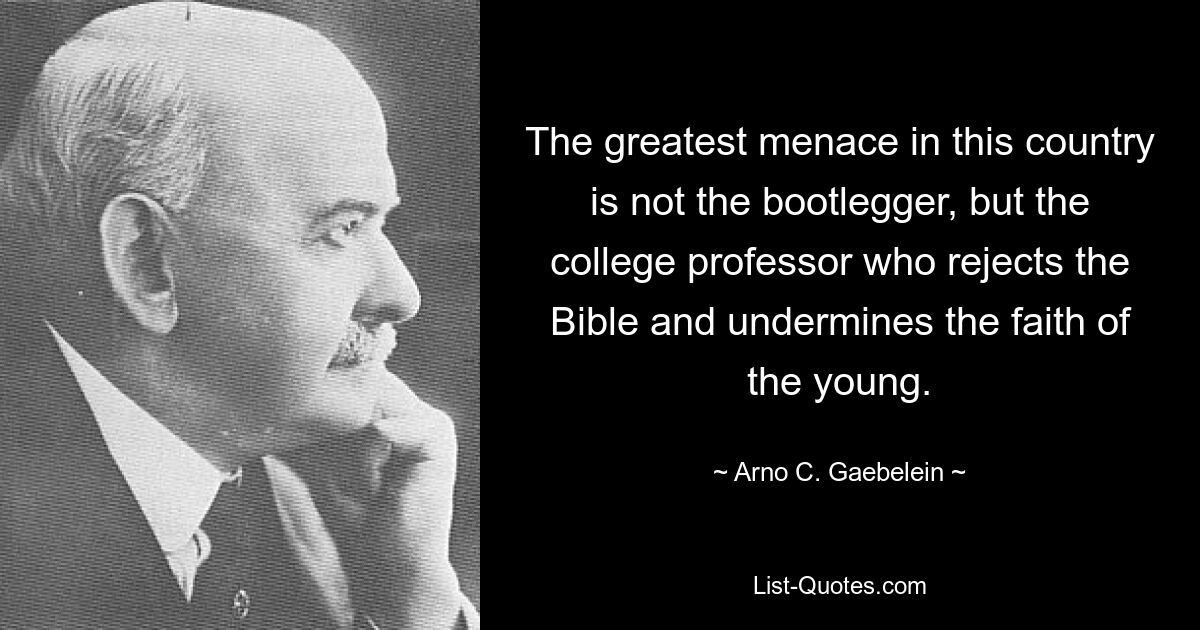 The greatest menace in this country is not the bootlegger, but the college professor who rejects the Bible and undermines the faith of the young. — © Arno C. Gaebelein