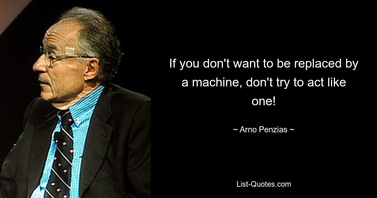 If you don't want to be replaced by a machine, don't try to act like one! — © Arno Penzias