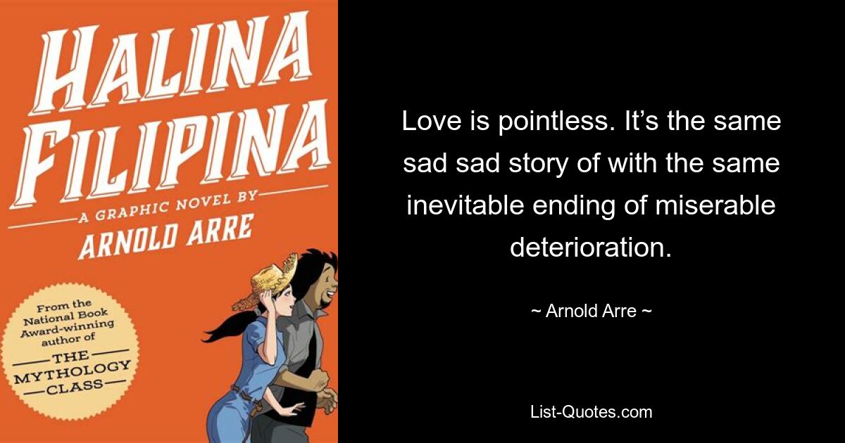 Love is pointless. It’s the same sad sad story of with the same inevitable ending of miserable deterioration. — © Arnold Arre