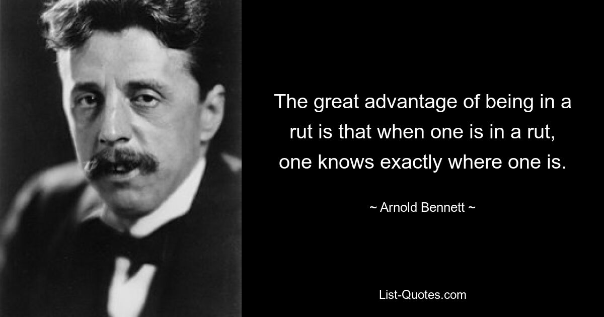 The great advantage of being in a rut is that when one is in a rut, one knows exactly where one is. — © Arnold Bennett