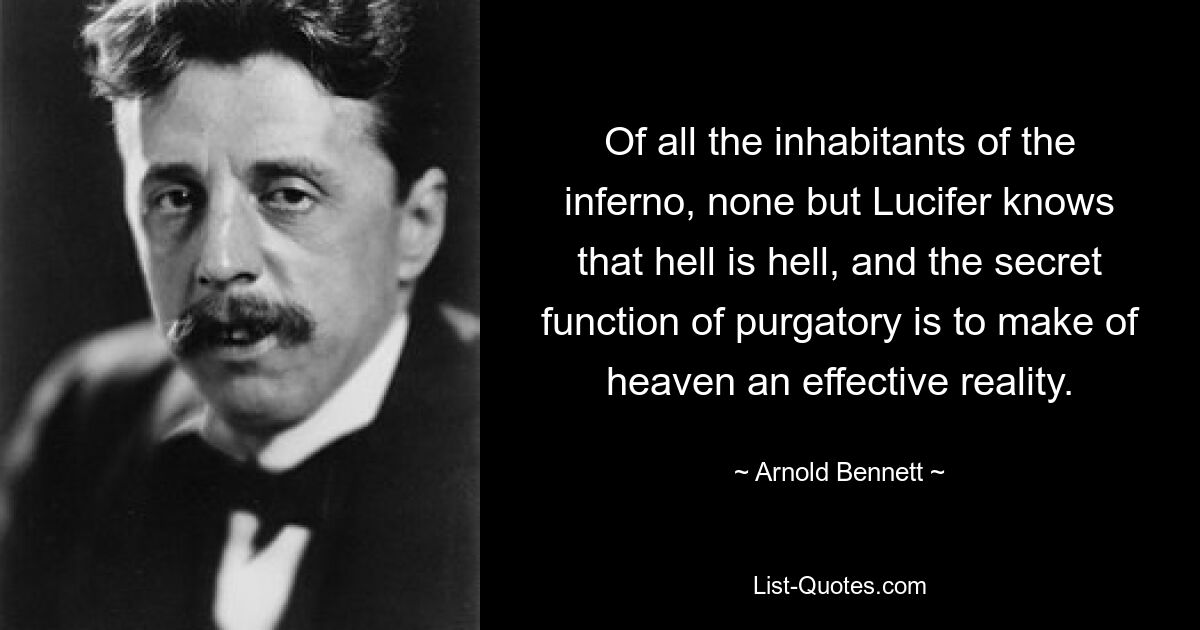 Из всех обитателей ада никто, кроме Люцифера, не знает, что ад есть ад, а тайная функция чистилища — сделать рай эффективной реальностью. — © Арнольд Беннетт 