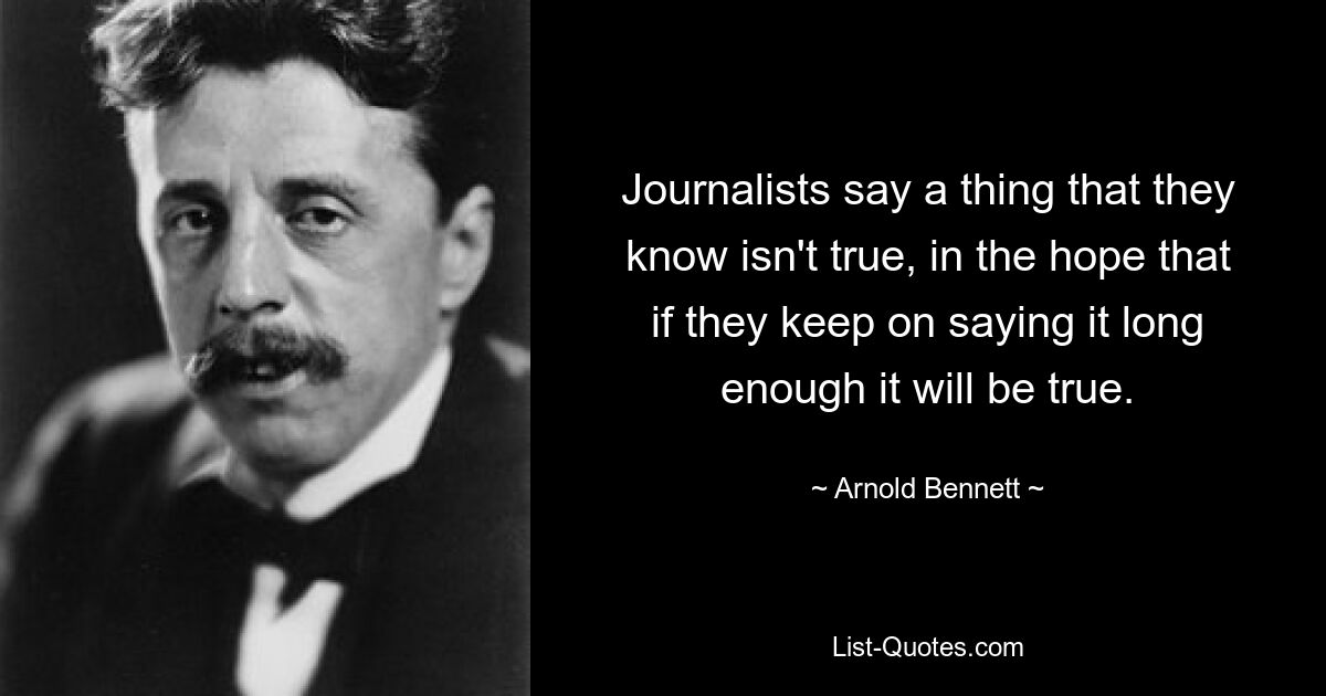 Journalists say a thing that they know isn't true, in the hope that if they keep on saying it long enough it will be true. — © Arnold Bennett