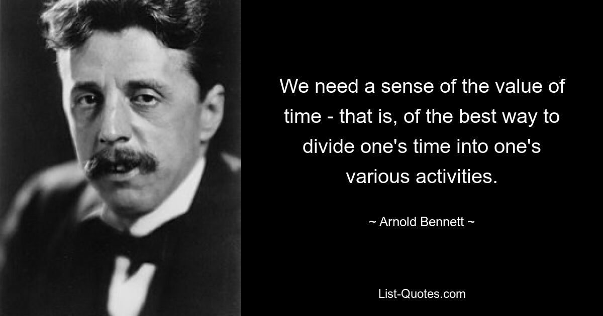 We need a sense of the value of time - that is, of the best way to divide one's time into one's various activities. — © Arnold Bennett