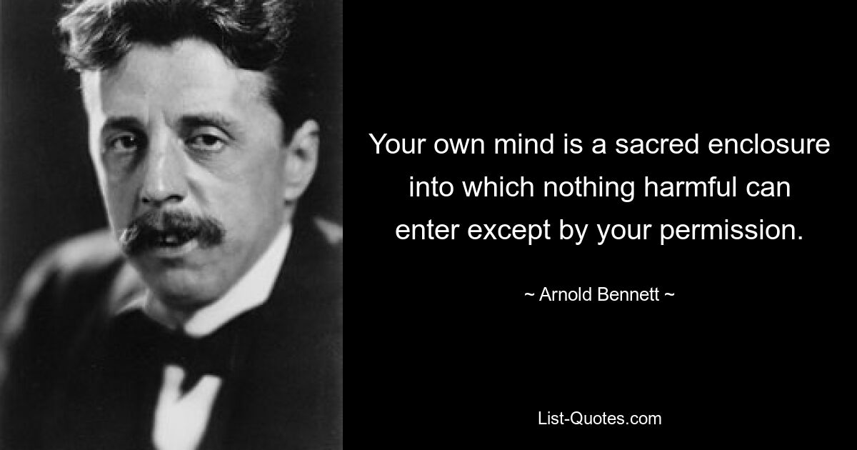 Your own mind is a sacred enclosure into which nothing harmful can enter except by your permission. — © Arnold Bennett