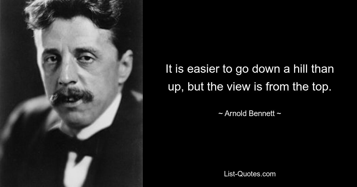 It is easier to go down a hill than up, but the view is from the top. — © Arnold Bennett