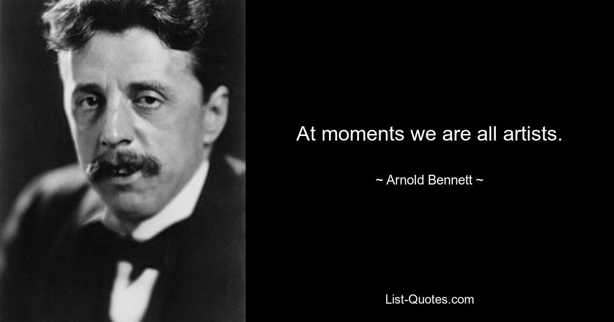 At moments we are all artists. — © Arnold Bennett