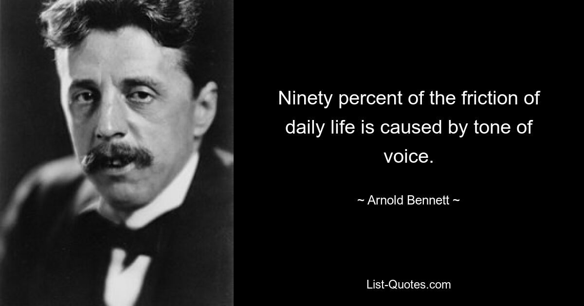 Ninety percent of the friction of daily life is caused by tone of voice. — © Arnold Bennett