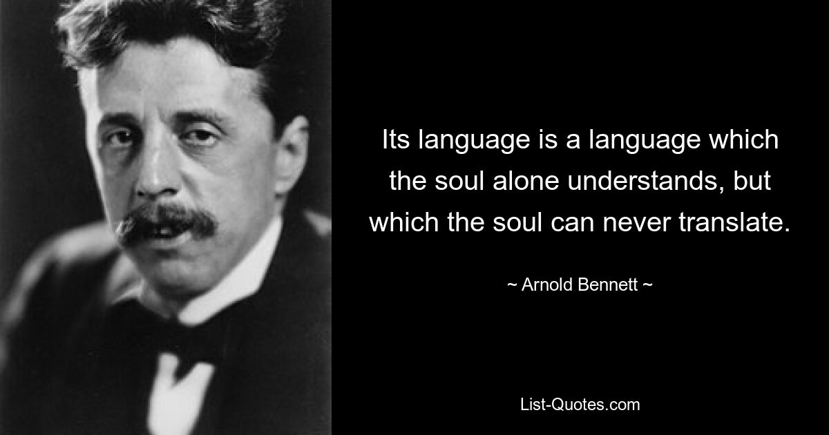 Its language is a language which the soul alone understands, but which the soul can never translate. — © Arnold Bennett