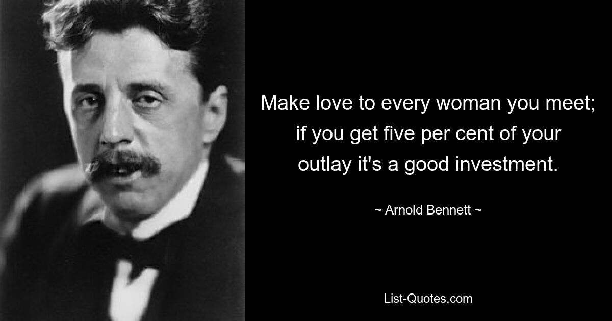 Make love to every woman you meet; if you get five per cent of your outlay it's a good investment. — © Arnold Bennett