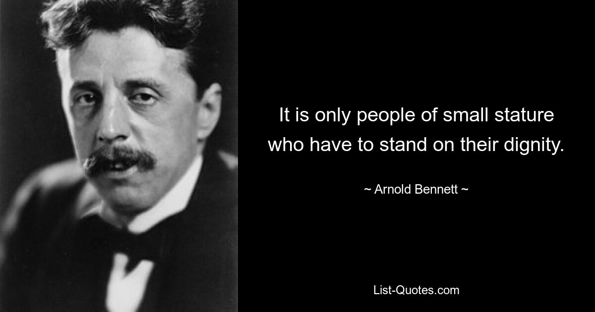 It is only people of small stature who have to stand on their dignity. — © Arnold Bennett