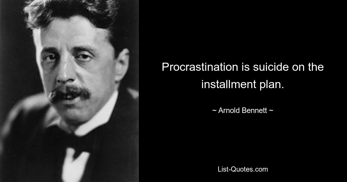 Procrastination is suicide on the installment plan. — © Arnold Bennett