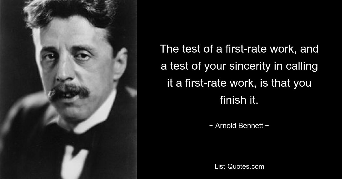 The test of a first-rate work, and a test of your sincerity in calling it a first-rate work, is that you finish it. — © Arnold Bennett