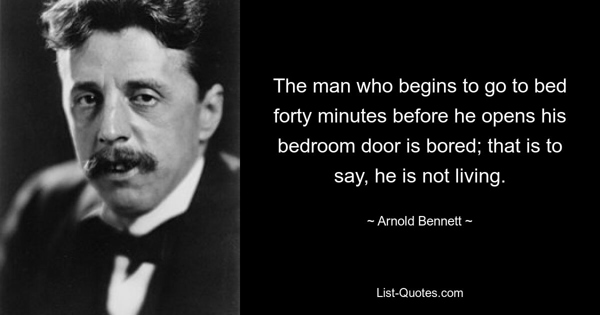 The man who begins to go to bed forty minutes before he opens his bedroom door is bored; that is to say, he is not living. — © Arnold Bennett