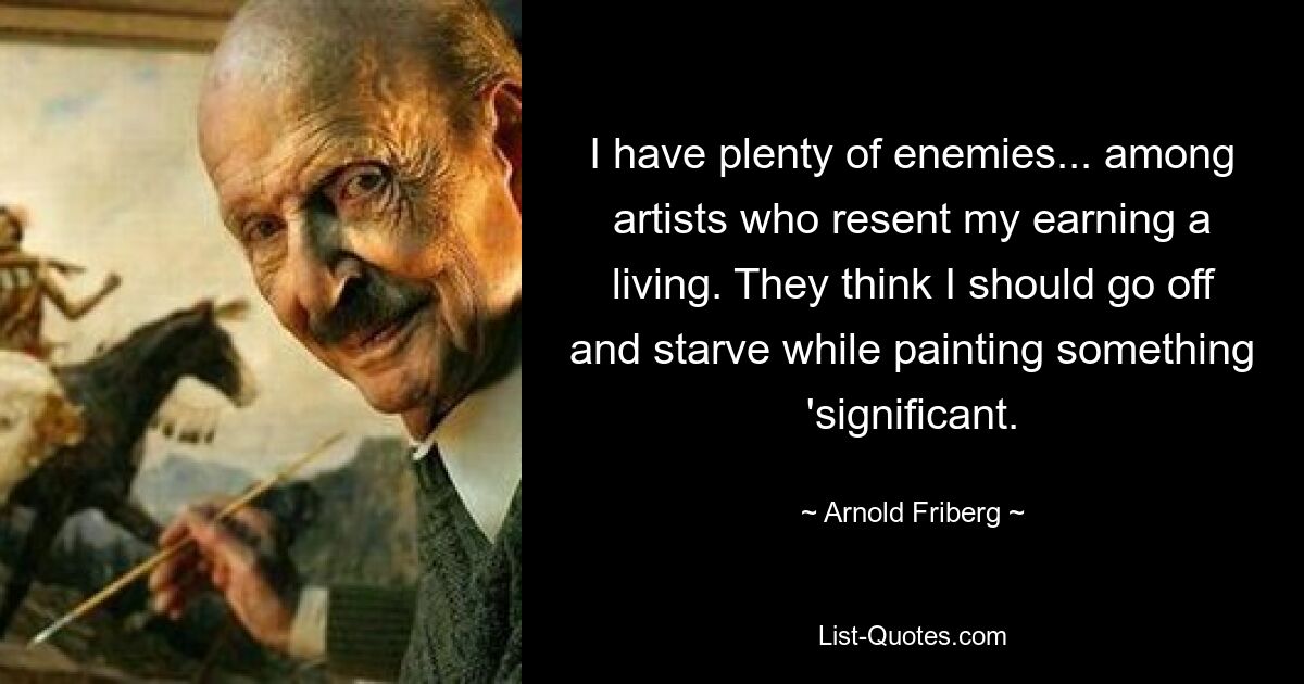 I have plenty of enemies... among artists who resent my earning a living. They think I should go off and starve while painting something 'significant. — © Arnold Friberg