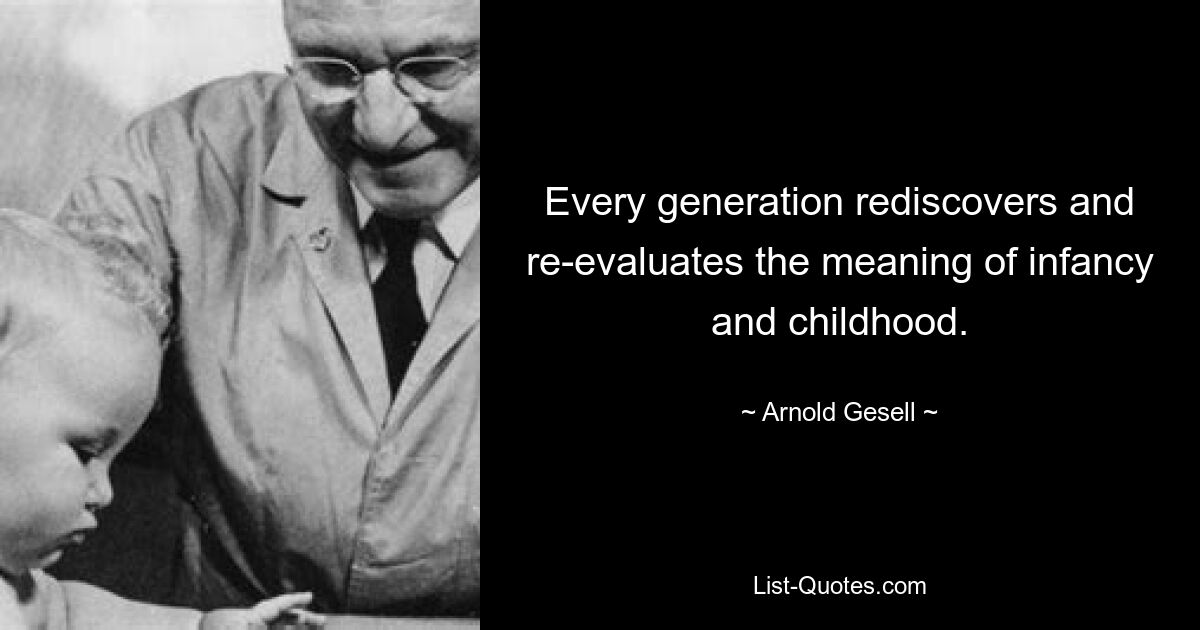 Every generation rediscovers and re-evaluates the meaning of infancy and childhood. — © Arnold Gesell