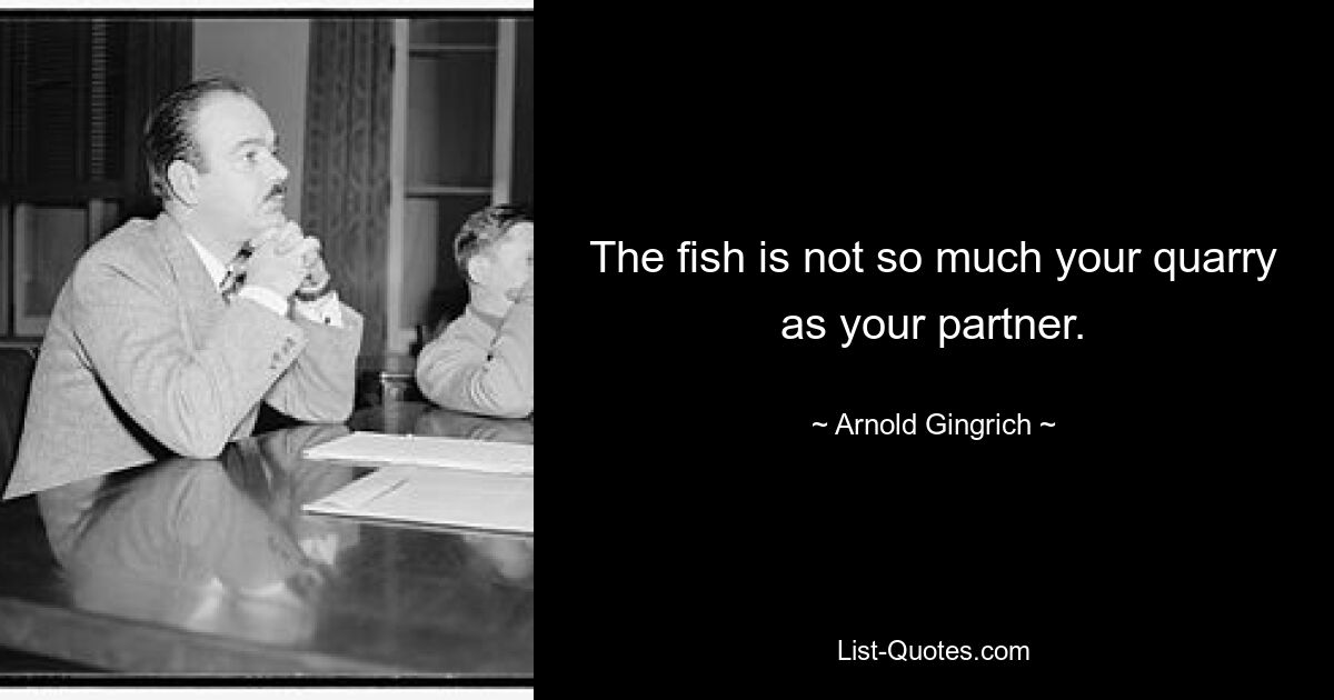 The fish is not so much your quarry as your partner. — © Arnold Gingrich