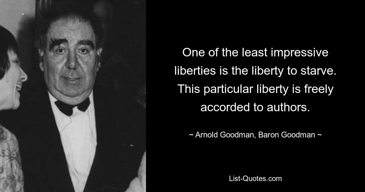 One of the least impressive liberties is the liberty to starve. This particular liberty is freely accorded to authors. — © Arnold Goodman, Baron Goodman