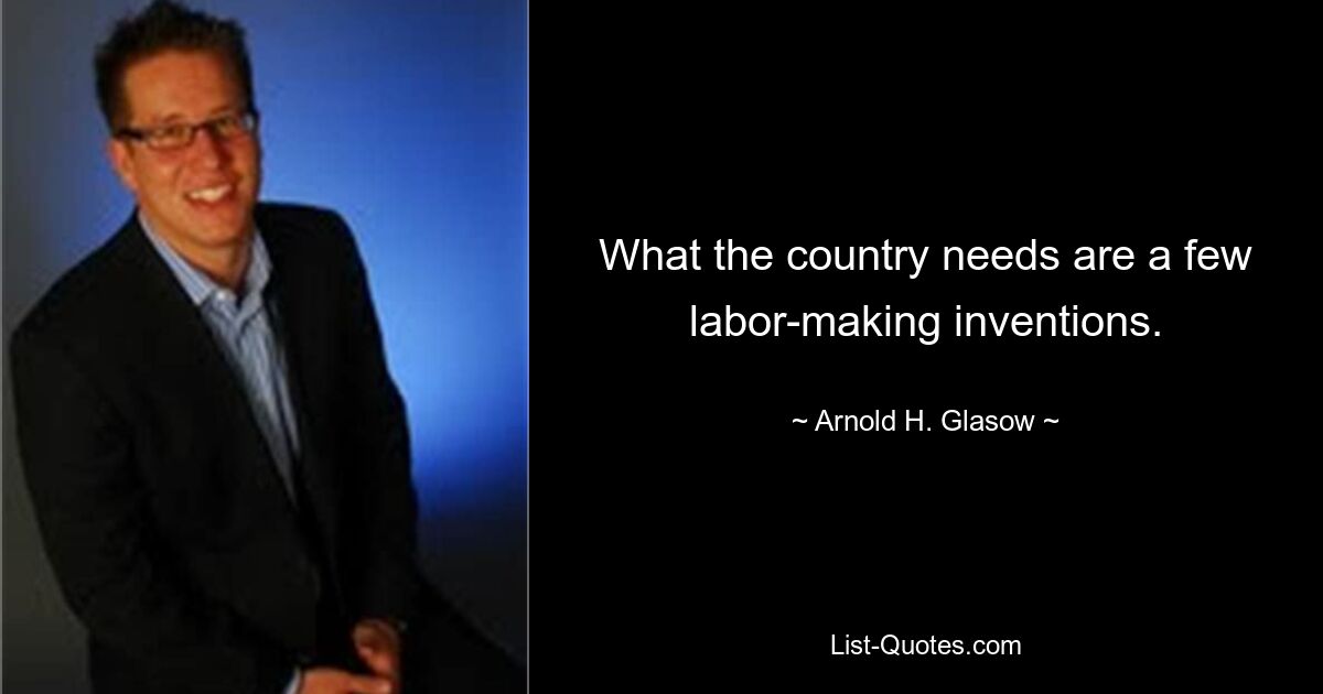 What the country needs are a few labor-making inventions. — © Arnold H. Glasow